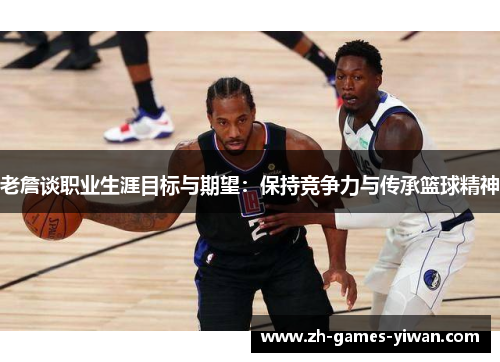 老詹谈职业生涯目标与期望：保持竞争力与传承篮球精神