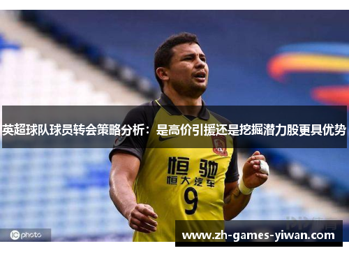 英超球队球员转会策略分析:是高价引援还是挖掘潜力股更具优势 英超球队球员转会策略分析:是高价引援还是挖掘潜力股更具优势