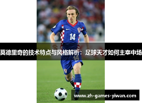 莫德里奇的技术特点与风格解析:足球天才如何主宰中场 莫德里奇的技术特点与风格解析:足球天才如何主宰中场