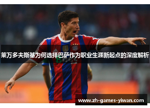 莱万多夫斯基为何选择巴萨作为职业生涯新起点的深度解析