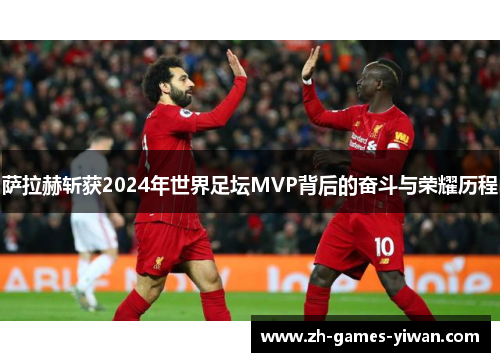 萨拉赫斩获2024年世界足坛MVP背后的奋斗与荣耀历程 萨拉赫斩获2024年世界足坛MVP背后的奋斗与荣耀历程
