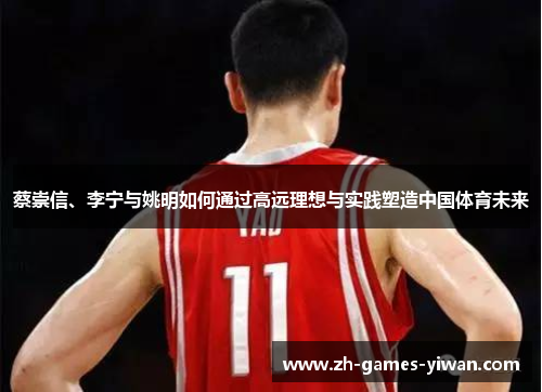 蔡崇信、李宁与姚明如何通过高远理想与实践塑造中国体育未来 蔡崇信、李宁与姚明如何通过高远理想与实践塑造中国体育未来