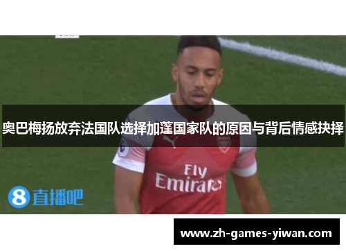 奥巴梅扬放弃法国队选择加蓬国家队的原因与背后情感抉择 奥巴梅扬放弃法国队选择加蓬国家队的原因与背后情感抉择