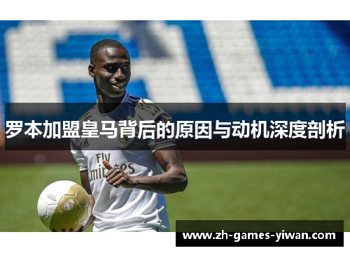 罗本加盟皇马背后的原因与动机深度剖析