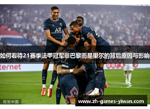 如何看待21赛季法甲冠军非巴黎而是里尔的背后原因与影响