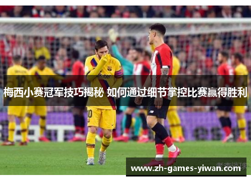 梅西小赛冠军技巧揭秘 如何通过细节掌控比赛赢得胜利 梅西小赛冠军技巧揭秘 如何通过细节掌控比赛赢得胜利
