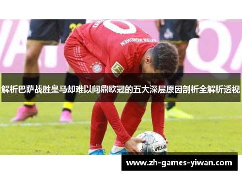 解析巴萨战胜皇马却难以问鼎欧冠的五大深层原因剖析全解析透视