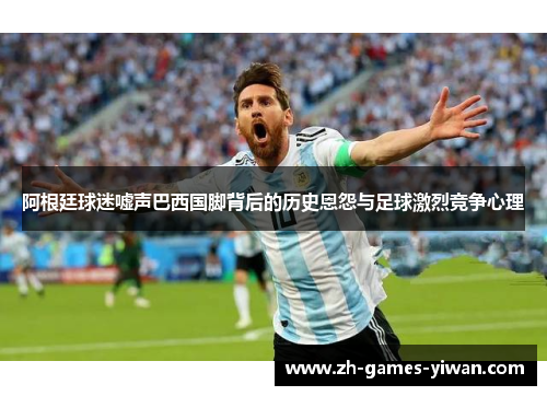 阿根廷球迷嘘声巴西国脚背后的历史恩怨与足球激烈竞争心理