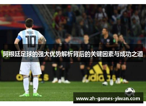 阿根廷足球的强大优势解析背后的关键因素与成功之道