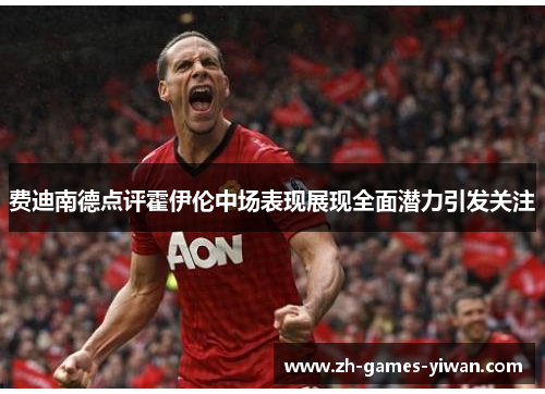 费迪南德点评霍伊伦中场表现展现全面潜力引发关注 费迪南德点评霍伊伦中场表现展现全面潜力引发关注