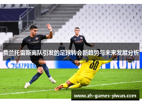 费兰托雷斯离队引发的足球转会新趋势与未来发展分析 费兰托雷斯离队引发的足球转会新趋势与未来发展分析