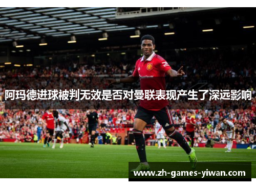 阿玛德进球被判无效是否对曼联表现产生了深远影响 阿玛德进球被判无效是否对曼联表现产生了深远影响