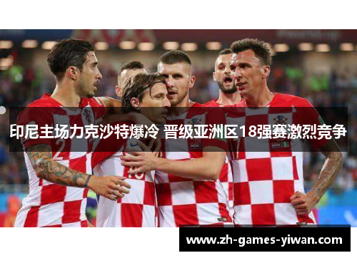 印尼主场力克沙特爆冷 晋级亚洲区18强赛激烈竞争