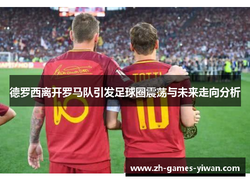 德罗西离开罗马队引发足球圈震荡与未来走向分析 德罗西离开罗马队引发足球圈震荡与未来走向分析