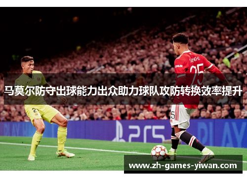 马莫尔防守出球能力出众助力球队攻防转换效率提升