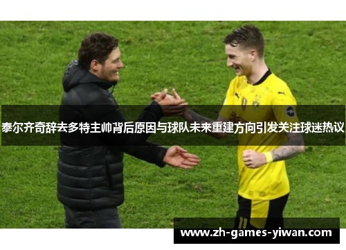 泰尔齐奇辞去多特主帅背后原因与球队未来重建方向引发关注球迷热议 泰尔齐奇辞去多特主帅背后原因与球队未来重建方向引发关注球迷热议