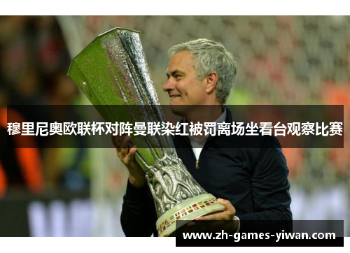 穆里尼奥欧联杯对阵曼联染红被罚离场坐看台观察比赛 穆里尼奥欧联杯对阵曼联染红被罚离场坐看台观察比赛