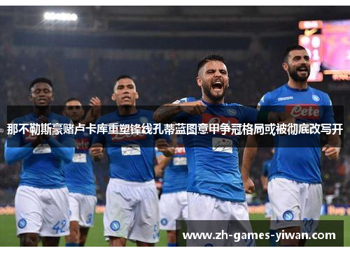 那不勒斯豪赌卢卡库重塑锋线孔蒂蓝图意甲争冠格局或被彻底改写开 那不勒斯豪赌卢卡库重塑锋线孔蒂蓝图意甲争冠格局或被彻底改写开