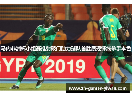 马内非洲杯小组赛推射破门助力球队首胜展现锋线杀手本色 马内非洲杯小组赛推射破门助力球队首胜展现锋线杀手本色