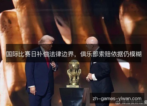 国际比赛日补偿法律边界,俱乐部索赔依据仍模糊 国际比赛日补偿法律边界,俱乐部索赔依据仍模糊