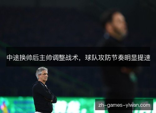 中途换帅后主帅调整战术,球队攻防节奏明显提速 中途换帅后主帅调整战术,球队攻防节奏明显提速